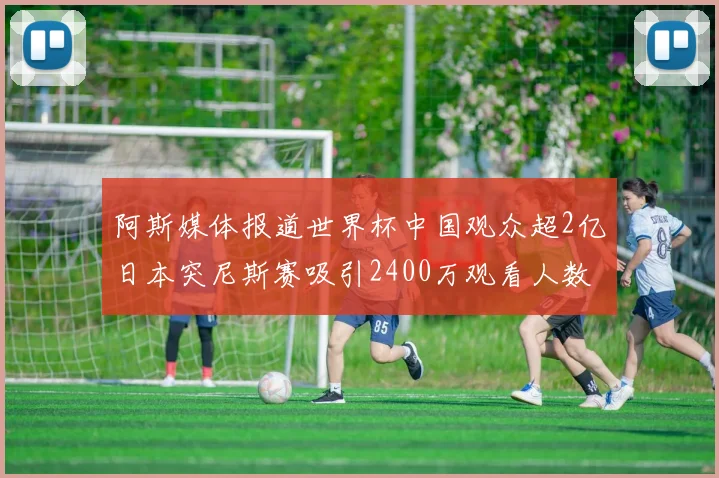 阿斯媒体报道世界杯中国观众超2亿日本突尼斯赛吸引2400万观看人数