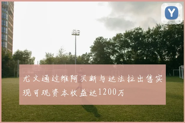 尤文通过维阿买断与达法拉出售实现可观资本收益达1200万