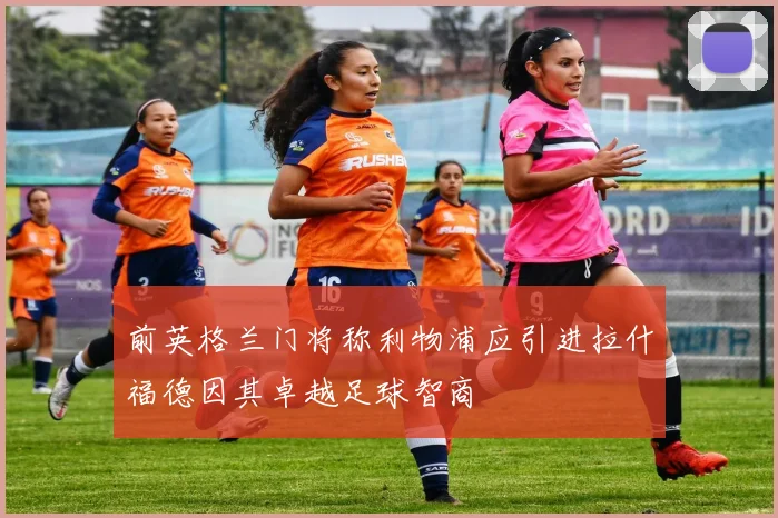 前英格兰门将称利物浦应引进拉什福德因其卓越足球智商