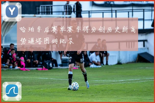哈珀季后赛单赛季得分创历史新高势逼塔图姆纪录