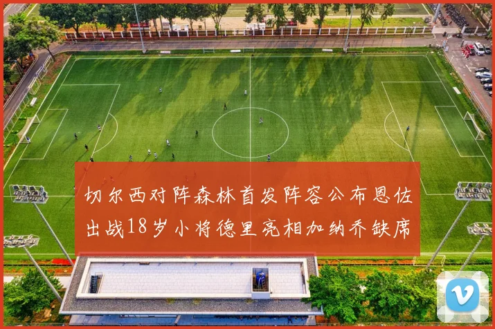 切尔西对阵森林首发阵容公布恩佐出战18岁小将德里亮相加纳乔缺席