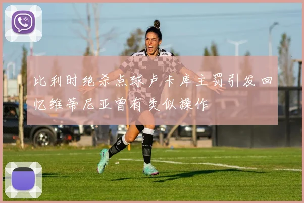 比利时绝杀点球卢卡库主罚引发回忆维蒂尼亚曾有类似操作