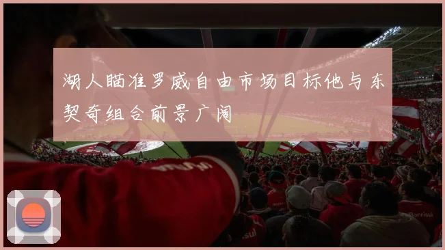 湖人瞄准罗威自由市场目标他与东契奇组合前景广阔