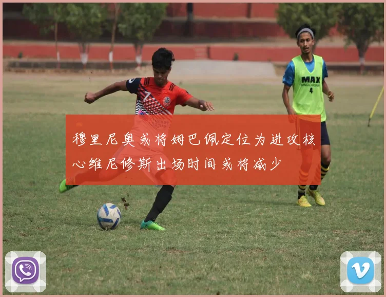 穆里尼奥或将姆巴佩定位为进攻核心维尼修斯出场时间或将减少