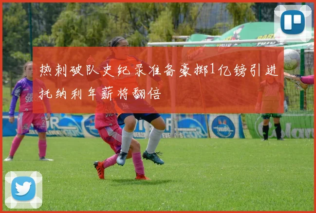 热刺破队史纪录准备豪掷1亿镑引进托纳利年薪将翻倍
