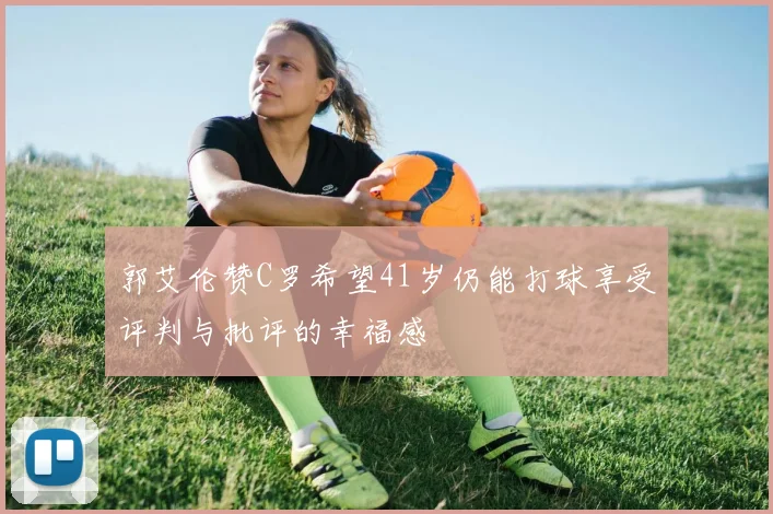 郭艾伦赞C罗希望41岁仍能打球享受评判与批评的幸福感