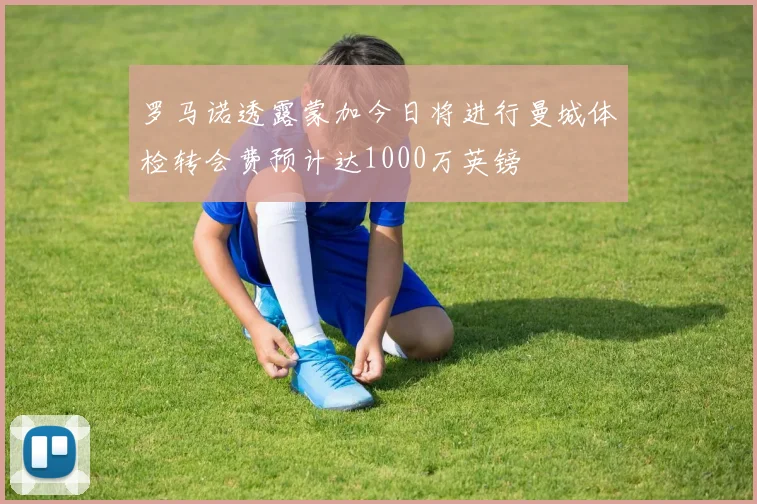 罗马诺透露蒙加今日将进行曼城体检转会费预计达1000万英镑