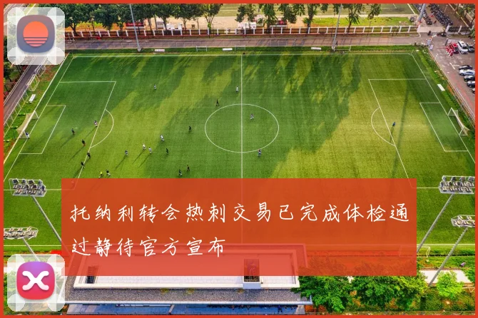 托纳利转会热刺交易已完成体检通过静待官方宣布