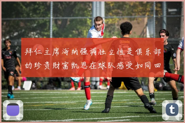拜仁主席海纳强调独立性是俱乐部的珍贵财富凯恩在球队感受如同回家般自在