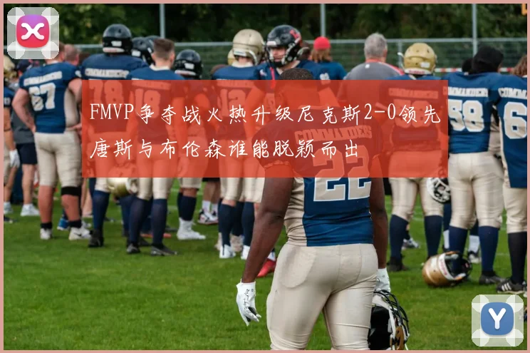 FMVP争夺战火热升级尼克斯2-0领先唐斯与布伦森谁能脱颖而出
