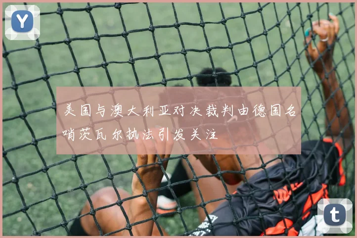 美国与澳大利亚对决裁判由德国名哨茨瓦尔执法引发关注