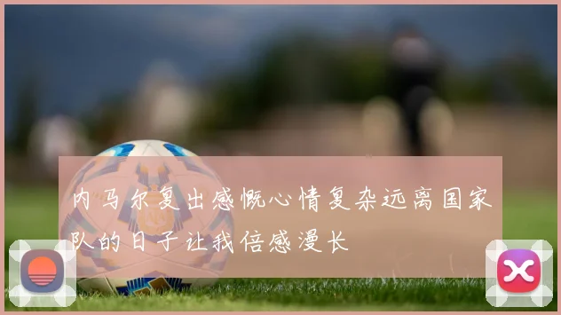 内马尔复出感慨心情复杂远离国家队的日子让我倍感漫长