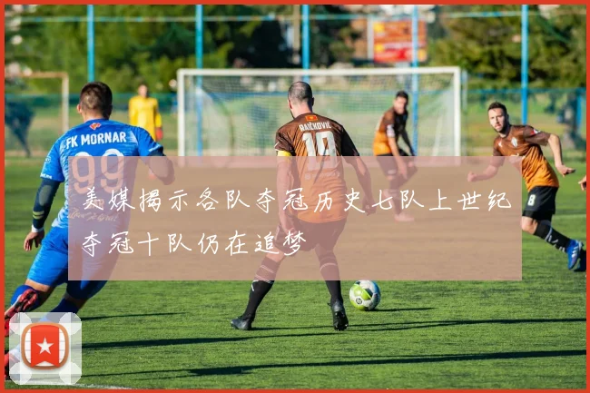 美媒揭示各队夺冠历史七队上世纪夺冠十队仍在追梦